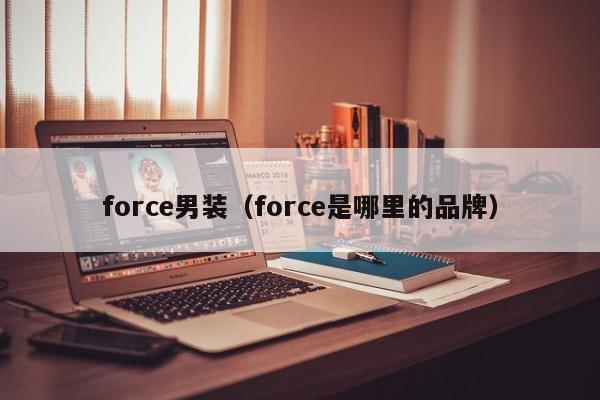 force男装（force是哪里的品牌）-第1张图片-服装加盟网-人靠衣装,富靠服装